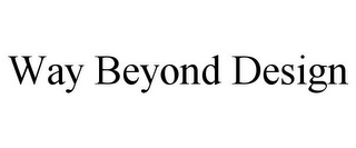 WAY BEYOND DESIGN