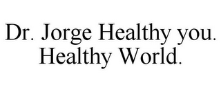 DR. JORGE HEALTHY YOU. HEALTHY WORLD.