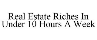 REAL ESTATE RICHES IN UNDER 10 HOURS A WEEK