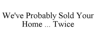 WE'VE PROBABLY SOLD YOUR HOME ... TWICE