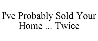 I'VE PROBABLY SOLD YOUR HOME ... TWICE