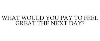 WHAT WOULD YOU PAY TO FEEL GREAT THE NEXT DAY?