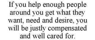 IF YOU HELP ENOUGH PEOPLE AROUND YOU GET WHAT THEY WANT, NEED AND DESIRE, YOU WILL BE JUSTLY COMPENSATED AND WELL CARED FOR.