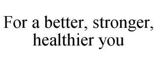 FOR A BETTER, STRONGER, HEALTHIER YOU