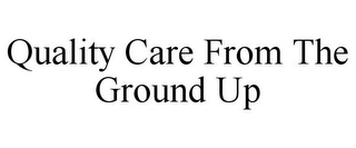 QUALITY CARE FROM THE GROUND UP