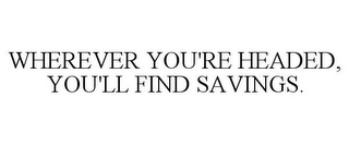 WHEREVER YOU'RE HEADED, YOU'LL FIND SAVINGS.