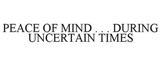 PEACE OF MIND . . . DURING UNCERTAIN TIMES