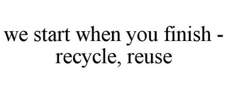 WE START WHEN YOU FINISH - RECYCLE, REUSE