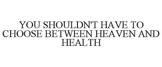 YOU SHOULDN'T HAVE TO CHOOSE BETWEEN HEAVEN AND HEALTH