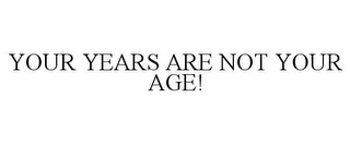 YOUR YEARS ARE NOT YOUR AGE!