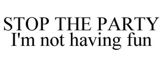 STOP THE PARTY I'M NOT HAVING FUN