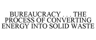 BUREAUCRACY . . . THE PROCESS OF CONVERTING ENERGY INTO SOLID WASTE