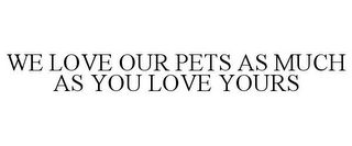 WE LOVE OUR PETS AS MUCH AS YOU LOVE YOURS