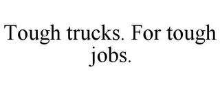 TOUGH TRUCKS. FOR TOUGH JOBS.