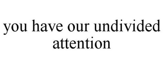 YOU HAVE OUR UNDIVIDED ATTENTION