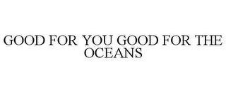 GOOD FOR YOU GOOD FOR THE OCEANS