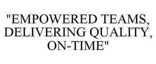 "EMPOWERED TEAMS, DELIVERING QUALITY, ON-TIME"