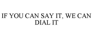 IF YOU CAN SAY IT, WE CAN DIAL IT