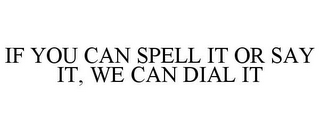 IF YOU CAN SPELL IT OR SAY IT, WE CAN DIAL IT