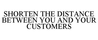 SHORTEN THE DISTANCE BETWEEN YOU AND YOUR CUSTOMERS