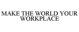 MAKE THE WORLD YOUR WORKPLACE