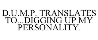 D.U.M.P. TRANSLATES TO...DIGGING UP MY PERSONALITY.