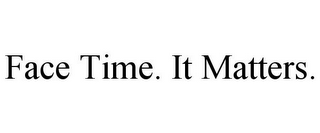 FACE TIME. IT MATTERS.