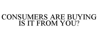 CONSUMERS ARE BUYING IS IT FROM YOU?