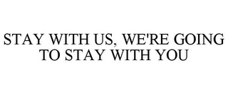 STAY WITH US, WE'RE GOING TO STAY WITH YOU