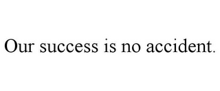 OUR SUCCESS IS NO ACCIDENT.