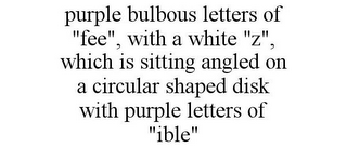 PURPLE BULBOUS LETTERS OF "FEE", WITH A WHITE "Z", WHICH IS SITTING ANGLED ON A CIRCULAR SHAPED DISK WITH PURPLE LETTERS OF "IBLE"