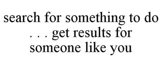 SEARCH FOR SOMETHING TO DO . . . GET RESULTS FOR SOMEONE LIKE YOU