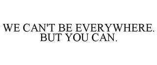 WE CAN'T BE EVERYWHERE. BUT YOU CAN.