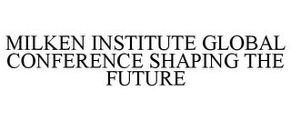 MILKEN INSTITUTE GLOBAL CONFERENCE SHAPING THE FUTURE