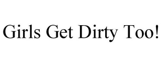 GIRLS GET DIRTY TOO!