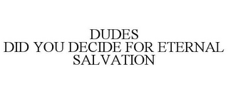 DUDES DID YOU DECIDE FOR ETERNAL SALVATION