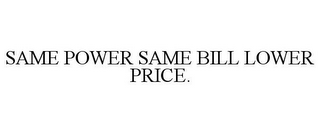 SAME POWER SAME BILL LOWER PRICE.