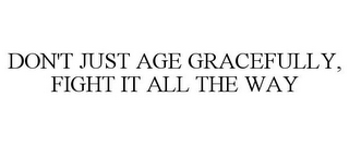 DON'T JUST AGE GRACEFULLY, FIGHT IT ALL THE WAY