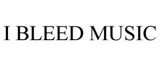 I BLEED MUSIC