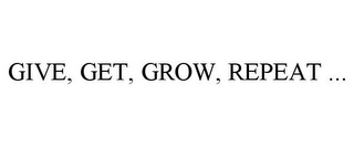 GIVE, GET, GROW, REPEAT ...