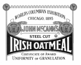 JOHN MCCANN'S IRISH OATMEAL STEEL CUT U WORLD'S COLUMBIAN EXHIBITION CHICAGO, 1893 CERTIFICATE OF AWARD UNIFORMITY OF GRANULATION. CHICAGO 1893 CHICAGO 1893. SIGNED CHAS. KEITH INDIVIDUAL JUDGE APPROVED N.B. CRITCHFIELD PRESIDENT OF DEPARTMENTAL COMMITTEE DATED 28TH JUNE 1894 APPROVED JOHN BOYD THATCHER CHAIRMAN EXECUTIVE COMMITTEE OF AWARDS NET WT 28 OZ (1 LB 12 OZ) 793 G