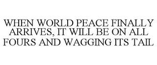 WHEN WORLD PEACE FINALLY ARRIVES, IT WILL BE ON ALL FOURS AND WAGGING ITS TAIL