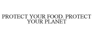 PROTECT YOUR FOOD. PROTECT YOUR PLANET