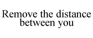 REMOVE THE DISTANCE BETWEEN YOU