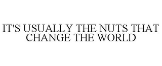 IT'S USUALLY THE NUTS THAT CHANGE THE WORLD