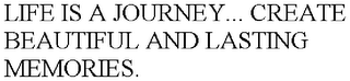 LIFE IS A JOURNEY... CREATE BEAUTIFUL AND LASTING MEMORIES.