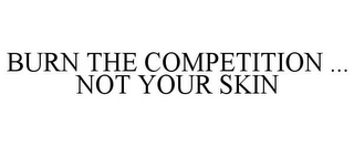 BURN THE COMPETITION ... NOT YOUR SKIN