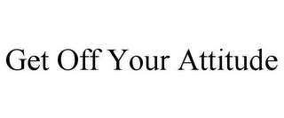 GET OFF YOUR ATTITUDE