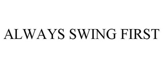 ALWAYS SWING FIRST