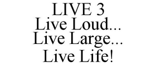 LIVE 3 LIVE LOUD... LIVE LARGE... LIVE LIFE!